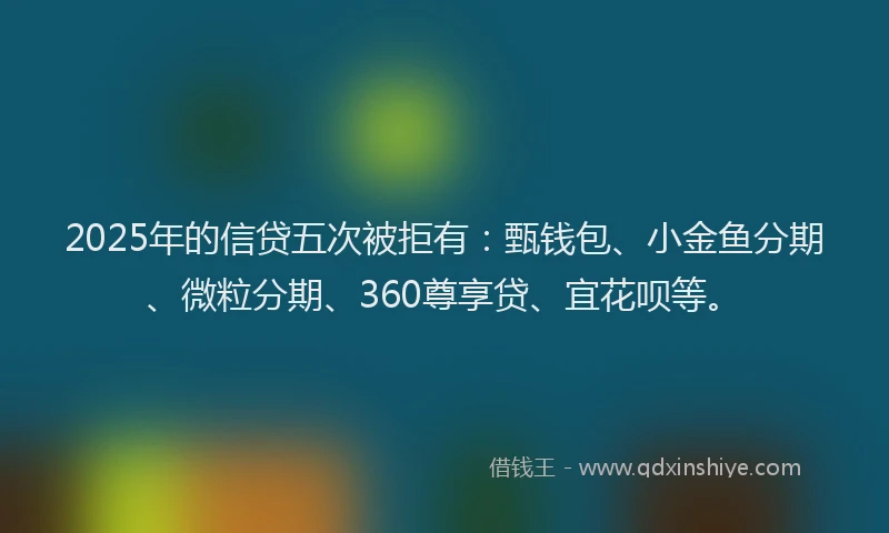 2025年的信贷五次被拒有：甄钱包、小金鱼分期、微粒分期、360尊享贷、宜花呗等。