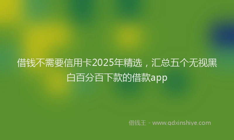 借钱不需要信用卡2025年精选，汇总五个无视黑白百分百下款的借款app