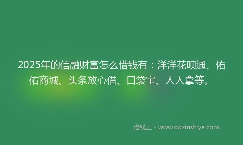 2025年的信融财富怎么借钱有：洋洋花呗通、佑佑商城、头条放心借、口袋宝、人人拿等。