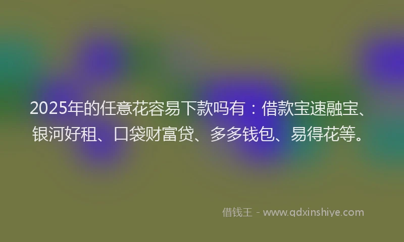 2025年的任意花容易下款吗有：借款宝速融宝、银河好租、口袋财富贷、多多钱包、易得花等。