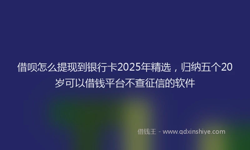 借呗怎么提现到银行卡2025年精选，归纳五个20岁可以借钱平台不查征信的软件