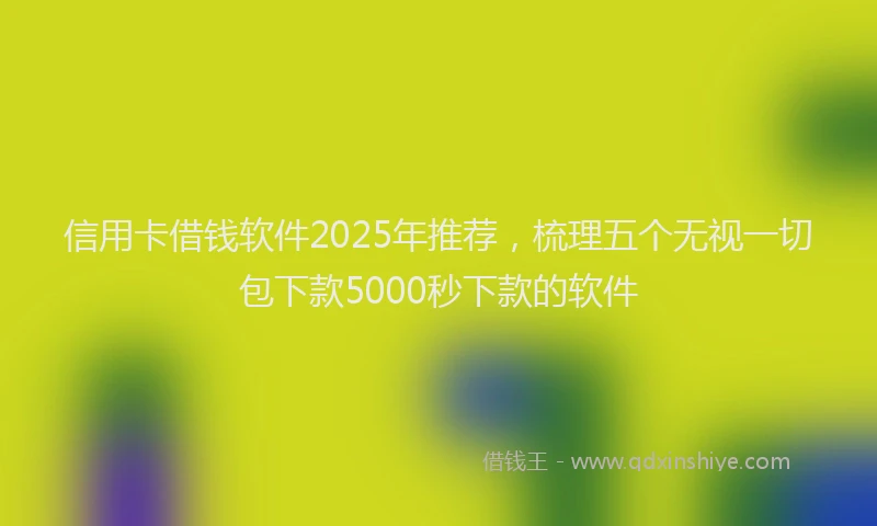 信用卡借钱软件2025年推荐，梳理五个无视一切包下款5000秒下款的软件