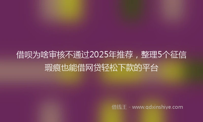 借呗为啥审核不通过2025年推荐，整理5个征信瑕疵也能借网贷轻松下款的平台