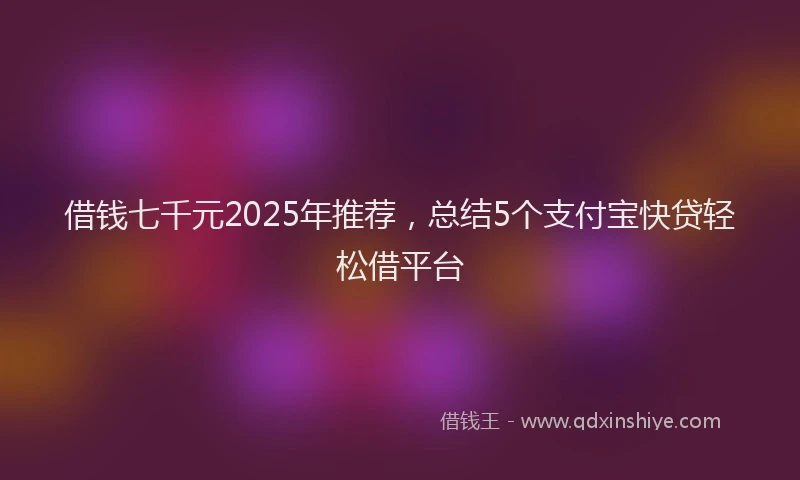 借钱七千元2025年推荐，总结5个支付宝快贷轻松借平台