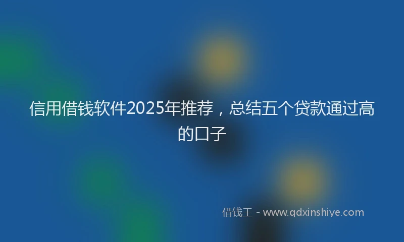 信用借钱软件2025年推荐，总结五个贷款通过高的口子