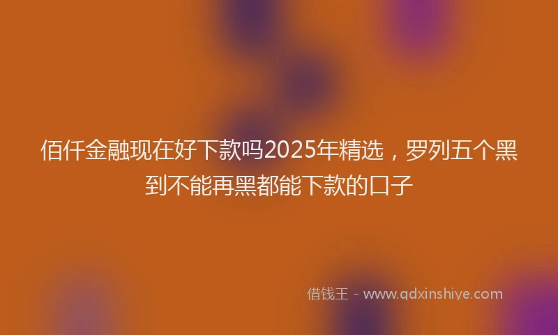 佰仟金融现在好下款吗2025年精选，罗列五个黑到不能再黑都能下款的口子