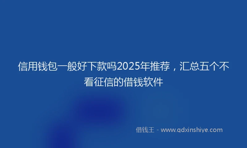 信用钱包一般好下款吗2025年推荐，汇总五个不看征信的借钱软件