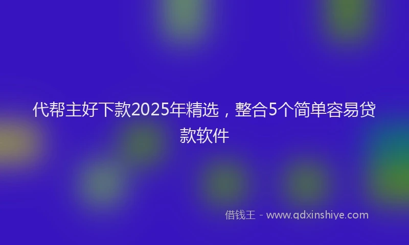 代帮主好下款2025年精选，整合5个简单容易贷款软件