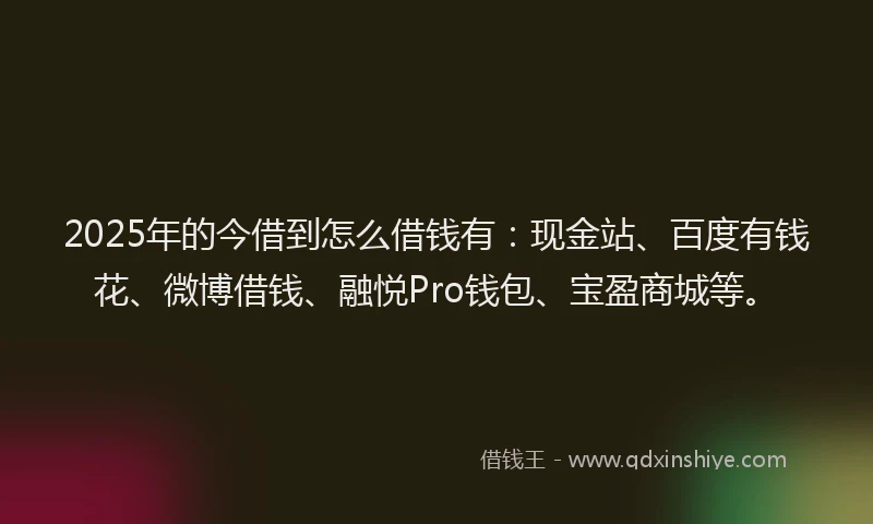 2025年的今借到怎么借钱有：现金站、百度有钱花、微博借钱、融悦Pro钱包、宝盈商城等。
