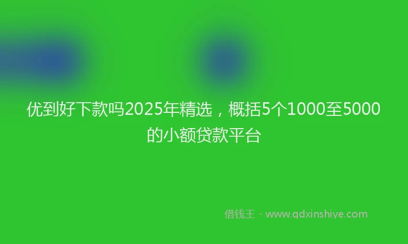 优到好下款吗2025年精选，概括5个1000至5000的小额贷款平台