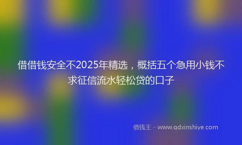 借借钱安全不2025年精选，概括五个急用小钱不求征信流水轻松贷的口子