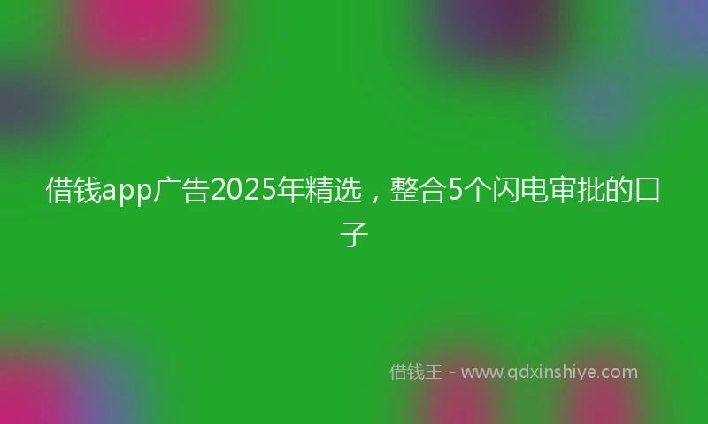 借钱app广告2025年精选，整合5个闪电审批的口子