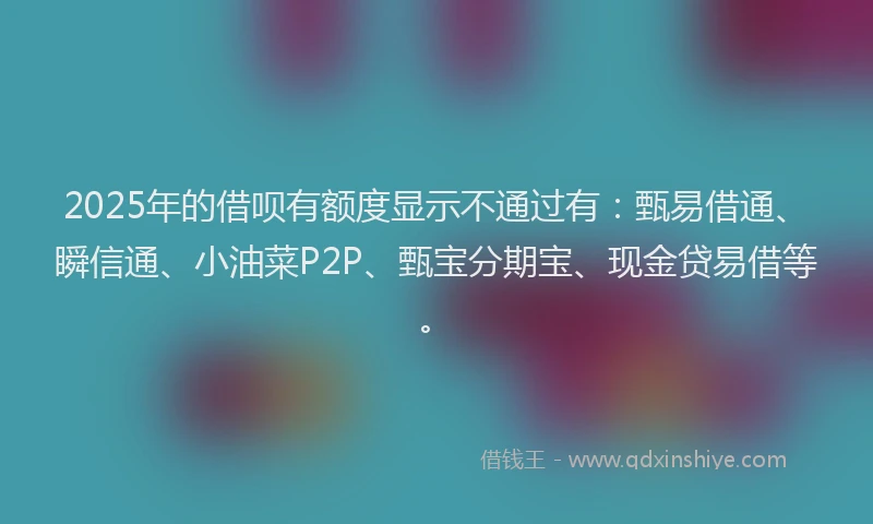 2025年的借呗有额度显示不通过有：甄易借通、瞬信通、小油菜P2P、甄宝分期宝、现金贷易借等。