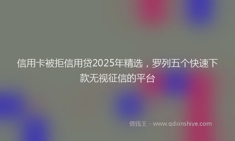 信用卡被拒信用贷2025年精选，罗列五个快速下款无视征信的平台