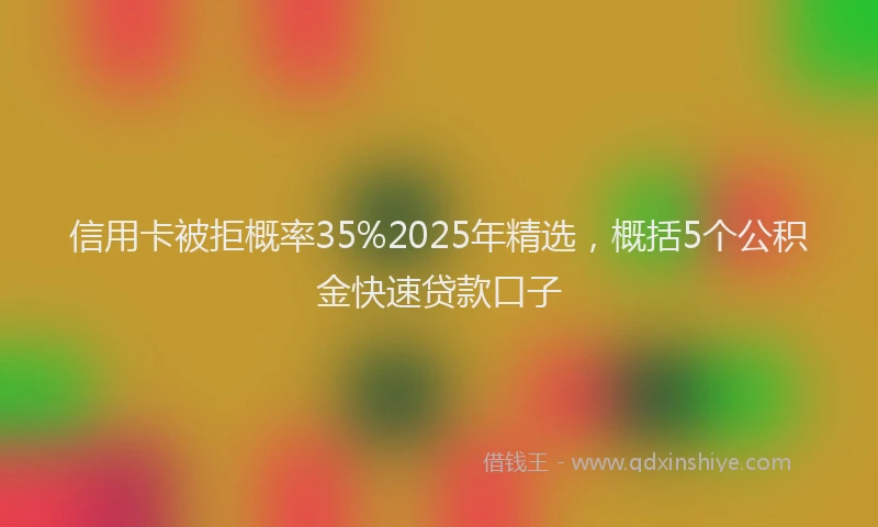 信用卡被拒概率35%2025年精选，概括5个公积金快速贷款口子