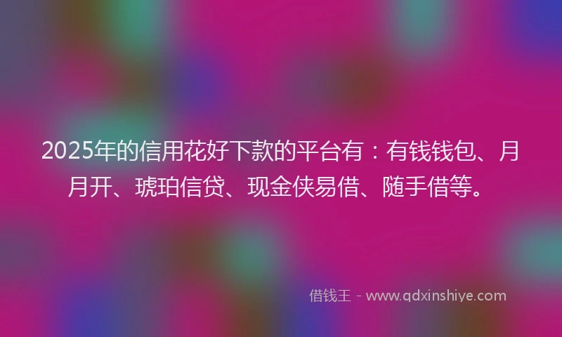 2025年的信用花好下款的平台有：有钱钱包、月月开、琥珀信贷、现金侠易借、随手借等。