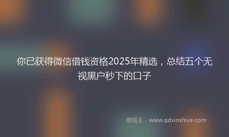 你已获得微信借钱资格2025年精选，总结五个无视黑户秒下的口子