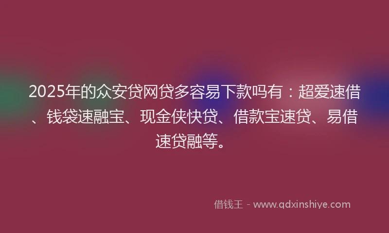 2025年的众安贷网贷多容易下款吗有：超爱速借、钱袋速融宝、现金侠快贷、借款宝速贷、易借速贷融等。