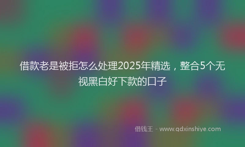 借款老是被拒怎么处理2025年精选，整合5个无视黑白好下款的口子