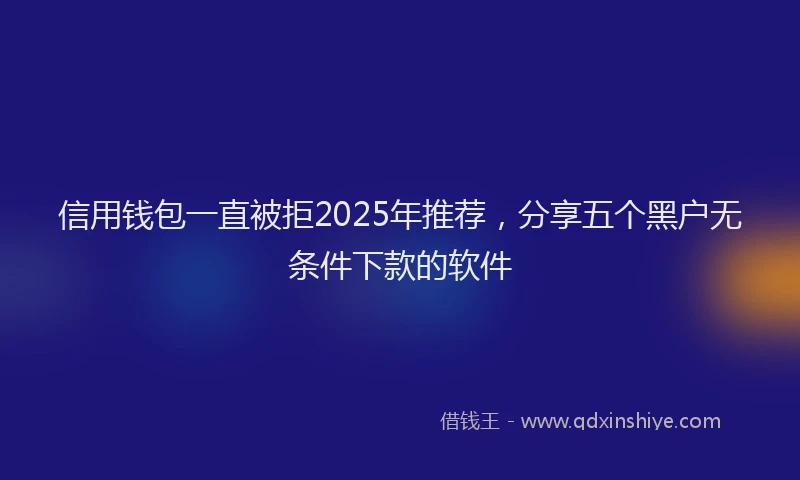 信用钱包一直被拒2025年推荐，分享五个黑户无条件下款的软件