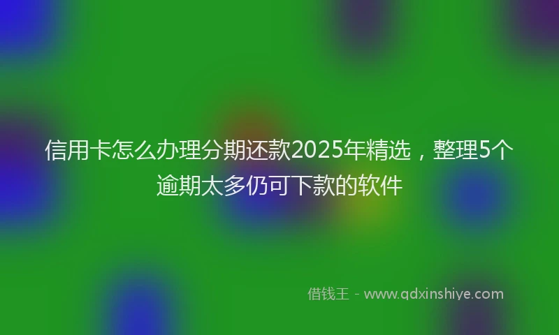 信用卡怎么办理分期还款2025年精选，整理5个逾期太多仍可下款的软件