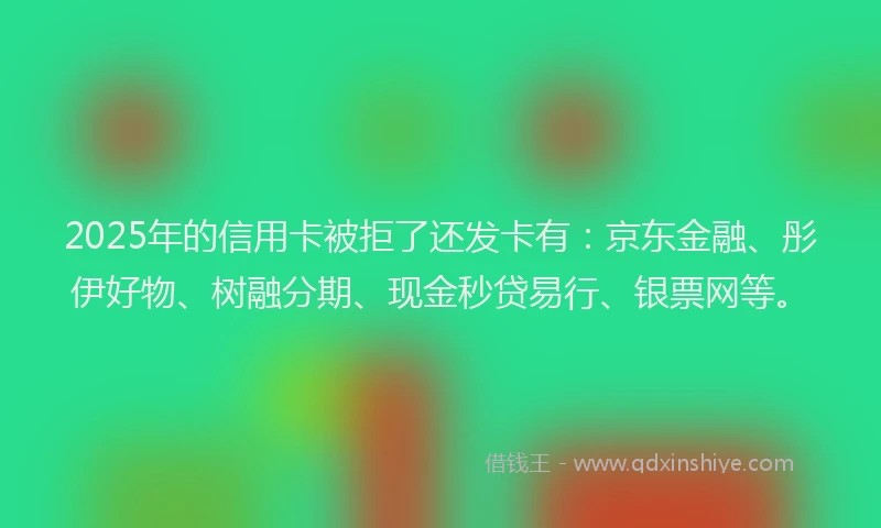 2025年的信用卡被拒了还发卡有：京东金融、彤伊好物、树融分期、现金秒贷易行、银票网等。