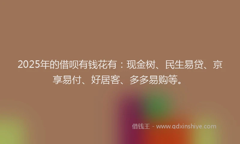 2025年的借呗有钱花有：现金树、民生易贷、京享易付、好居客、多多易购等。