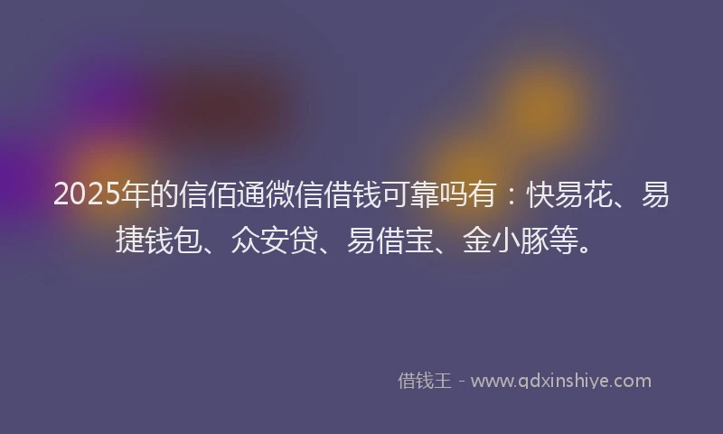 2025年的信佰通微信借钱可靠吗有：快易花、易捷钱包、众安贷、易借宝、金小豚等。