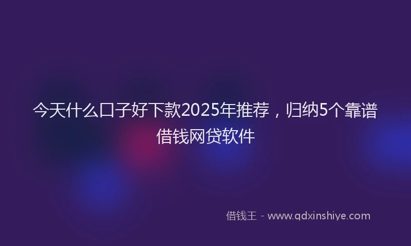 今天什么口子好下款2025年推荐，归纳5个靠谱借钱网贷软件
