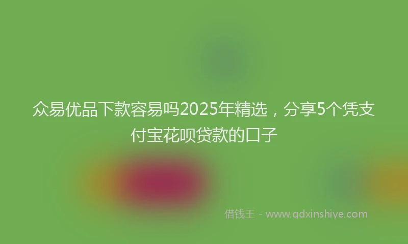 众易优品下款容易吗2025年精选，分享5个凭支付宝花呗贷款的口子