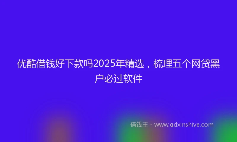 优酷借钱好下款吗2025年精选，梳理五个网贷黑户必过软件