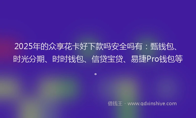 2025年的众享花卡好下款吗安全吗有：甄钱包、时光分期、时时钱包、信贷宝贷、易捷Pro钱包等。