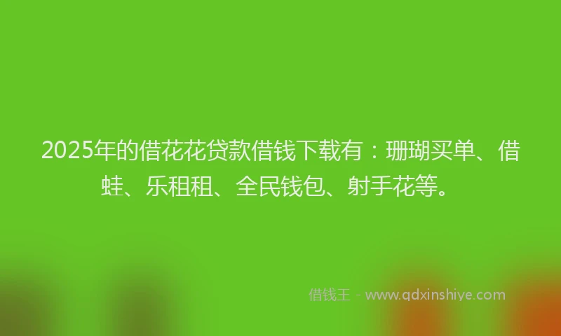 2025年的借花花贷款借钱下载有：珊瑚买单、借蛙、乐租租、全民钱包、射手花等。