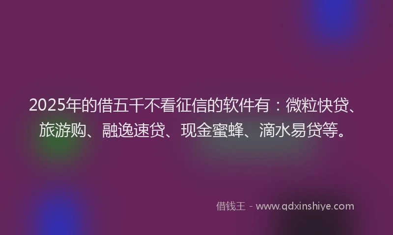 2025年的借五千不看征信的软件有：微粒快贷、旅游购、融逸速贷、现金蜜蜂、滴水易贷等。