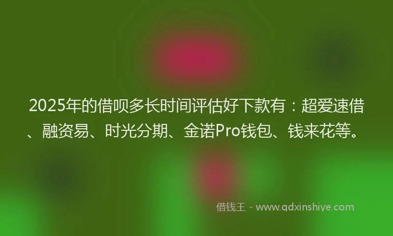 2025年的借呗多长时间评估好下款有：超爱速借、融资易、时光分期、金诺Pro钱包、钱来花等。