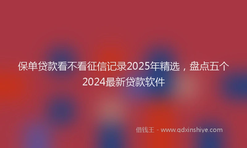 保单贷款看不看征信记录2025年精选，盘点五个2024最新贷款软件