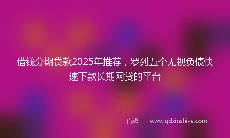 借钱分期贷款2025年推荐，罗列五个无视负债快速下款长期网贷的平台