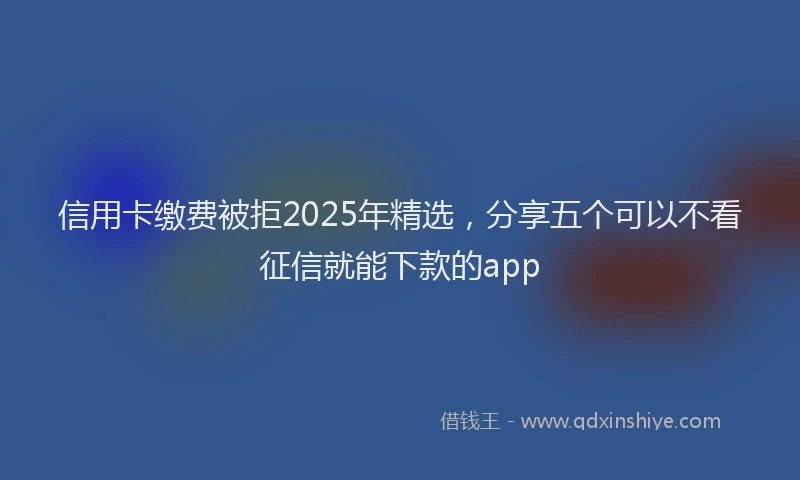 信用卡缴费被拒2025年精选，分享五个可以不看征信就能下款的app