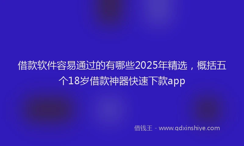 借款软件容易通过的有哪些2025年精选，概括五个18岁借款神器快速下款app