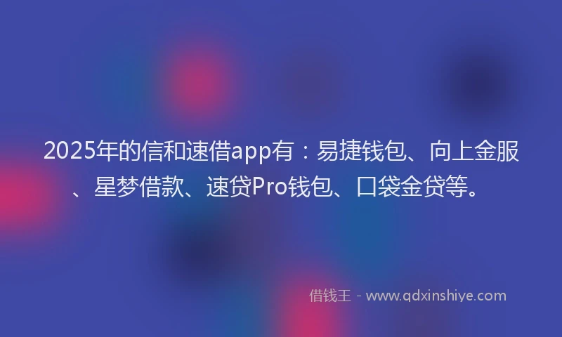 2025年的信和速借app有：易捷钱包、向上金服、星梦借款、速贷Pro钱包、口袋金贷等。
