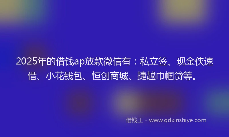 2025年的借钱ap放款微信有：私立签、现金侠速借、小花钱包、恒创商城、捷越巾帼贷等。