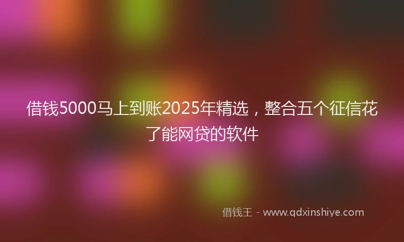 借钱5000马上到账2025年精选，整合五个征信花了能网贷的软件