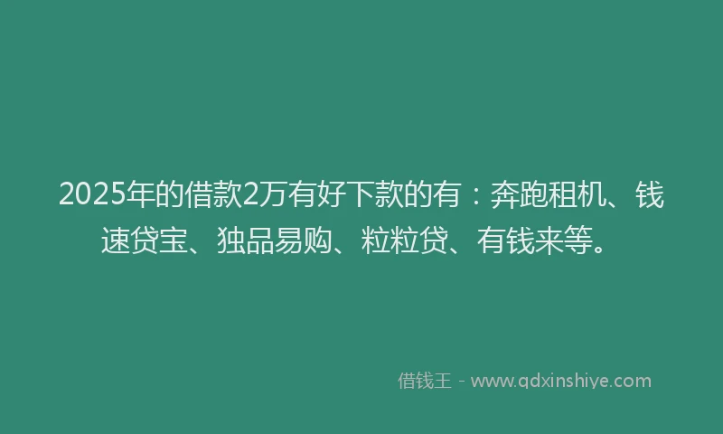 2025年的借款2万有好下款的有：奔跑租机、钱速贷宝、独品易购、粒粒贷、有钱来等。