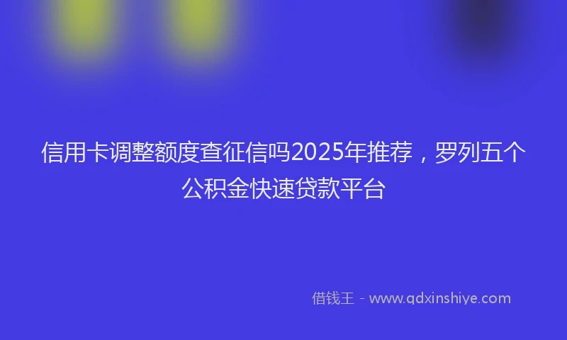 信用卡调整额度查征信吗2025年推荐，罗列五个公积金快速贷款平台