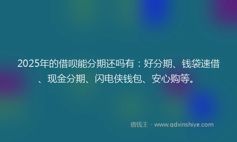 2025年的借呗能分期还吗有：好分期、钱袋速借、现金分期、闪电侠钱包、安心购等。