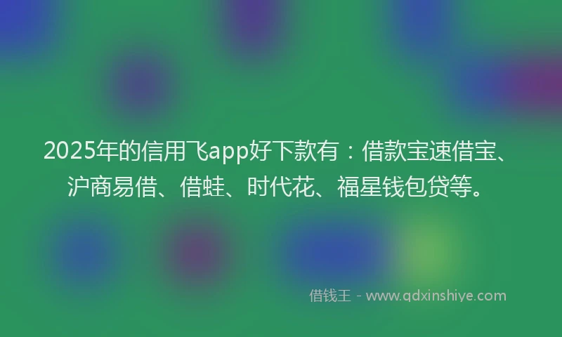 2025年的信用飞app好下款有：借款宝速借宝、沪商易借、借蛙、时代花、福星钱包贷等。