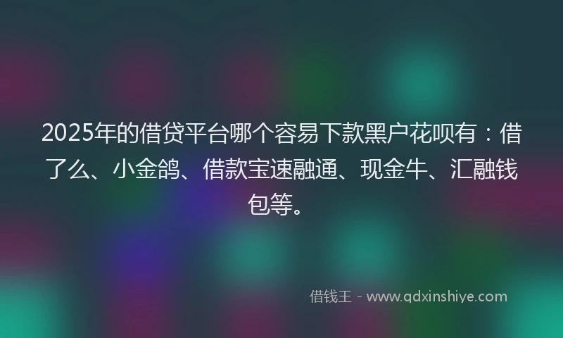 2025年的借贷平台哪个容易下款黑户花呗有：借了么、小金鸽、借款宝速融通、现金牛、汇融钱包等。