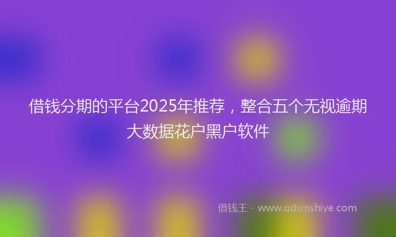 借钱分期的平台2025年推荐，整合五个无视逾期大数据花户黑户软件