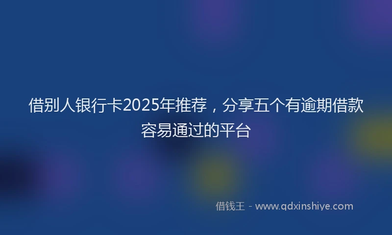 借别人银行卡2025年推荐，分享五个有逾期借款容易通过的平台