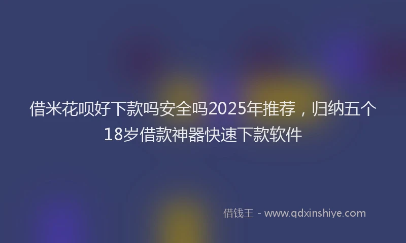 借米花呗好下款吗安全吗2025年推荐，归纳五个18岁借款神器快速下款软件